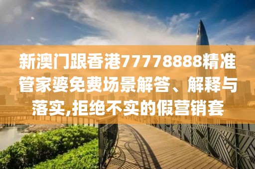 新澳門跟香港77778888精準管家婆免費場景解答、解釋與落實,拒絕不實的假營銷套