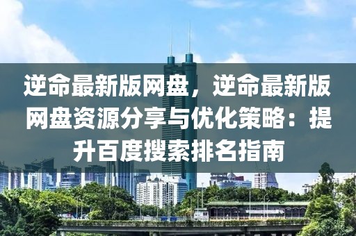 逆命最新版網盤，逆命最新版網盤資源分享與優化策略：提升百度搜索排名指南