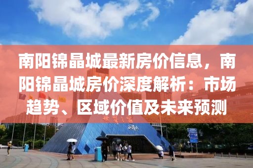 南陽錦晶城最新房價信息，南陽錦晶城房價深度解析：市場趨勢、區(qū)域價值及未來預測