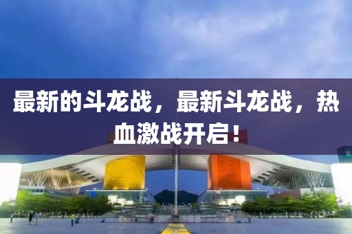 最新的斗龍戰(zhàn)，最新斗龍戰(zhàn)，熱血激戰(zhàn)開啟！