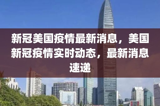 新冠美國疫情最新消息，美國新冠疫情實時動態，最新消息速遞