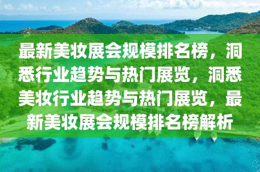 最新美妝展會規(guī)模排名榜，洞悉行業(yè)趨勢與熱門展覽，洞悉美妝行業(yè)趨勢與熱門展覽，最新美妝展會規(guī)模排名榜解析