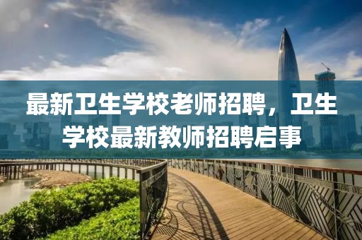 最新衛生學校老師招聘，衛生學校最新教師招聘啟事