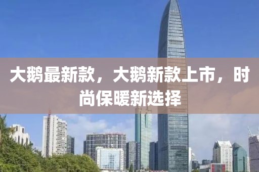 大鵝最新款，大鵝新款上市，時(shí)尚保暖新選擇