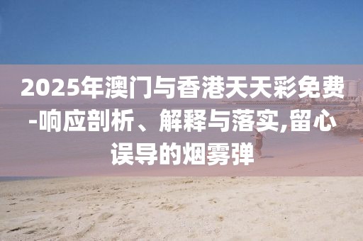 2025年澳門與香港天天彩免費-響應剖析、解釋與落實,留心誤導的煙霧彈