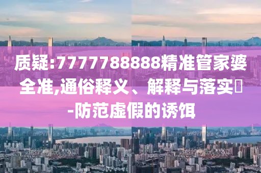 質(zhì)疑:7777788888精準(zhǔn)管家婆全準(zhǔn),通俗釋義、解釋與落實(shí)?-防范虛假的誘餌