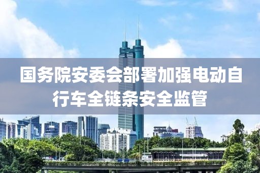 國務院安委會部署加強電動自行車全鏈條安全監管
