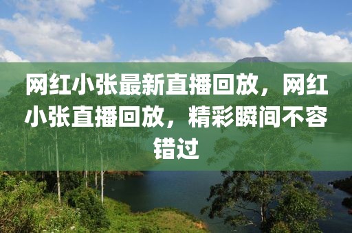 網紅小張最新直播回放，網紅小張直播回放，精彩瞬間不容錯過