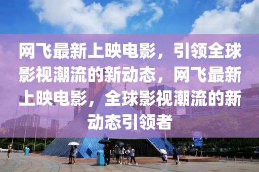 網飛最新上映電影，引領全球影視潮流的新動態，網飛最新上映電影，全球影視潮流的新動態引領者