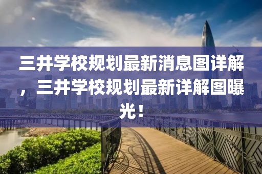 三井學校規劃最新消息圖詳解，三井學校規劃最新詳解圖曝光！