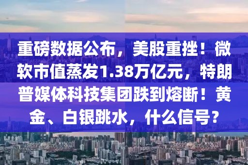 重磅數據公布，美股重挫！微軟市值蒸發1.38萬億元，特朗普媒體科技集團跌到熔斷！黃金、白銀跳水，什么信號？