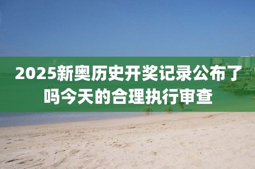 2025新奧歷史開獎(jiǎng)記錄公布了嗎今天的合理執(zhí)行審查
