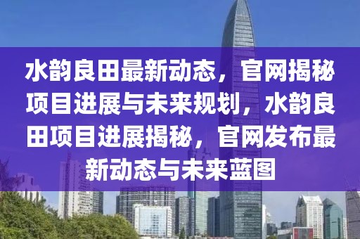 水韻良田最新動態(tài)，官網(wǎng)揭秘項目進展與未來規(guī)劃，水韻良田項目進展揭秘，官網(wǎng)發(fā)布最新動態(tài)與未來藍圖