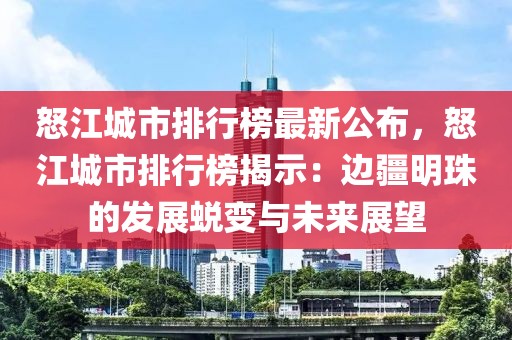 怒江城市排行榜最新公布，怒江城市排行榜揭示：邊疆明珠的發展蛻變與未來展望