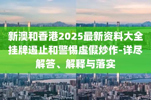 新澳和香港2025最新資料大全掛牌遏止和警惕虛假炒作-詳盡解答、解釋與落實