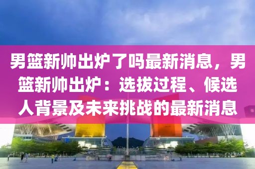 男籃新帥出爐了嗎最新消息，男籃新帥出爐：選拔過程、候選人背景及未來挑戰(zhàn)的最新消息