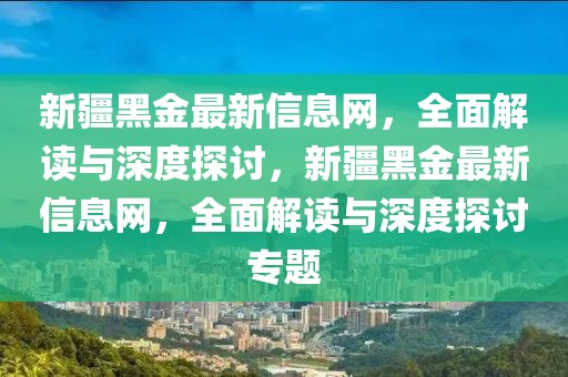 新疆黑金最新信息網(wǎng)，全面解讀與深度探討，新疆黑金最新信息網(wǎng)，全面解讀與深度探討專題