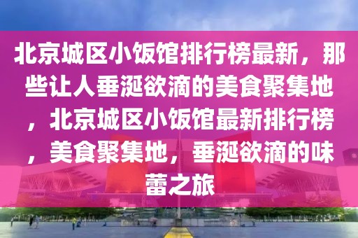 北京城區小飯館排行榜最新，那些讓人垂涎欲滴的美食聚集地，北京城區小飯館最新排行榜，美食聚集地，垂涎欲滴的味蕾之旅