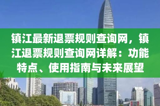 鎮江最新退票規則查詢網，鎮江退票規則查詢網詳解：功能特點、使用指南與未來展望