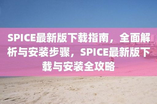 SPICE最新版下載指南，全面解析與安裝步驟，SPICE最新版下載與安裝全攻略