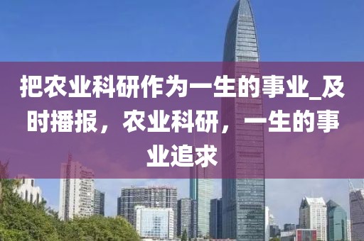 把農業科研作為一生的事業_及時播報，農業科研，一生的事業追求
