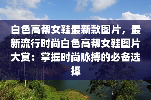 白色高幫女鞋最新款圖片，最新流行時尚白色高幫女鞋圖片大賞：掌握時尚脈搏的必備選擇