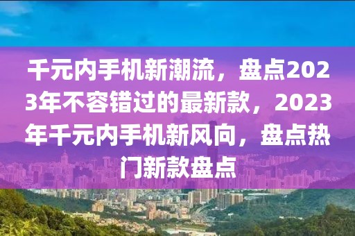 千元內(nèi)手機(jī)新潮流，盤點(diǎn)2023年不容錯(cuò)過的最新款，2023年千元內(nèi)手機(jī)新風(fēng)向，盤點(diǎn)熱門新款盤點(diǎn)