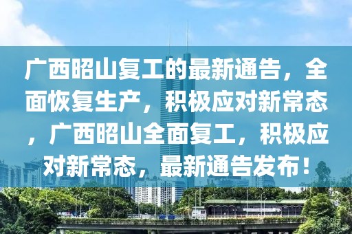廣西昭山復(fù)工的最新通告，全面恢復(fù)生產(chǎn)，積極應(yīng)對(duì)新常態(tài)，廣西昭山全面復(fù)工，積極應(yīng)對(duì)新常態(tài)，最新通告發(fā)布！