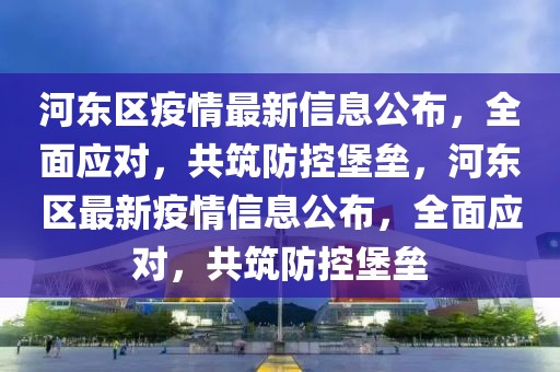 河東區疫情最新信息公布，全面應對，共筑防控堡壘，河東區最新疫情信息公布，全面應對，共筑防控堡壘