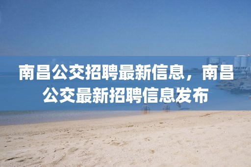 南昌公交招聘最新信息，南昌公交最新招聘信息發(fā)布