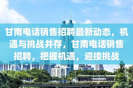 甘南電話銷售招聘最新動態，機遇與挑戰并存，甘南電話銷售招聘，把握機遇，迎接挑戰