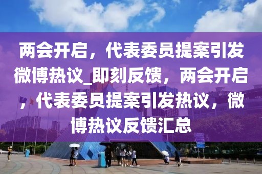 兩會開啟，代表委員提案引發微博熱議_即刻反饋，兩會開啟，代表委員提案引發熱議，微博熱議反饋匯總