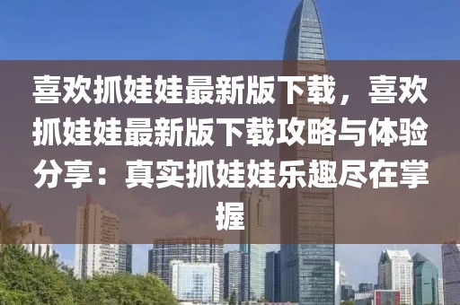 喜歡抓娃娃最新版下載，喜歡抓娃娃最新版下載攻略與體驗分享：真實抓娃娃樂趣盡在掌握