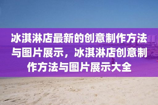 冰淇淋店最新的創(chuàng)意制作方法與圖片展示，冰淇淋店創(chuàng)意制作方法與圖片展示大全