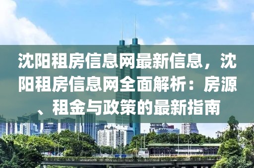 沈陽租房信息網最新信息，沈陽租房信息網全面解析：房源、租金與政策的最新指南