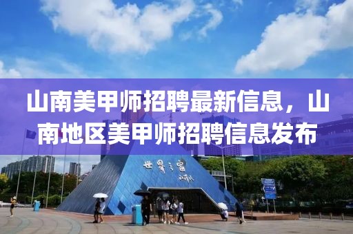 山南美甲師招聘最新信息，山南地區美甲師招聘信息發布