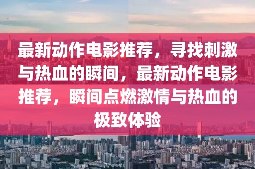 最新動作電影推薦，尋找刺激與熱血的瞬間，最新動作電影推薦，瞬間點燃激情與熱血的極致體驗