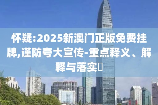 懷疑:2025新澳門正版免費掛牌,謹防夸大宣傳-重點釋義、解釋與落實?