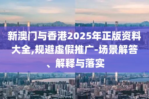 新澳門與香港2025年正版資料大全,規(guī)避虛假推廣-場(chǎng)景解答、解釋與落實(shí)