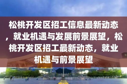 松桃開發(fā)區(qū)招工信息最新動態(tài)，就業(yè)機(jī)遇與發(fā)展前景展望，松桃開發(fā)區(qū)招工最新動態(tài)，就業(yè)機(jī)遇與前景展望