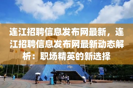 連江招聘信息發布網最新，連江招聘信息發布網最新動態解析：職場精英的新選擇