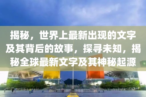 揭秘，世界上最新出現的文字及其背后的故事，探尋未知，揭秘全球最新文字及其神秘起源