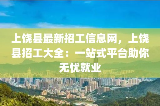上饒縣最新招工信息網(wǎng)，上饒縣招工大全：一站式平臺助你無憂就業(yè)