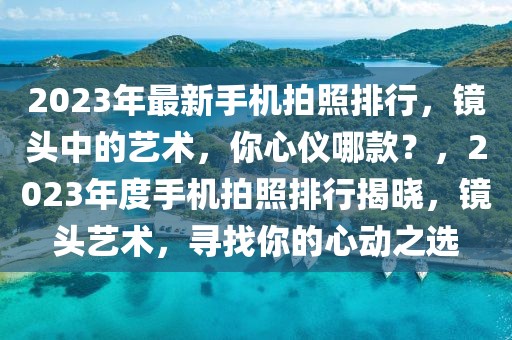 2023年最新手機(jī)拍照排行，鏡頭中的藝術(shù)，你心儀哪款？，2023年度手機(jī)拍照排行揭曉，鏡頭藝術(shù)，尋找你的心動之選