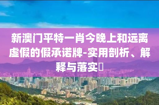 新澳門平特一肖今晚上和遠離虛假的假承諾牌-實用剖析、解釋與落實?