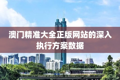 澳門精準大全正版網(wǎng)站的深入執(zhí)行方案數(shù)據(jù)