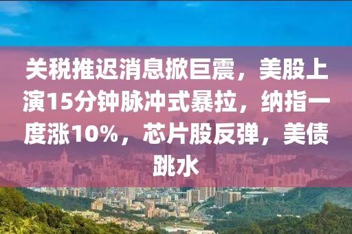 關(guān)稅推遲消息掀巨震，美股上演15分鐘脈沖式暴拉，納指一度漲10%，芯片股反彈，美債跳水