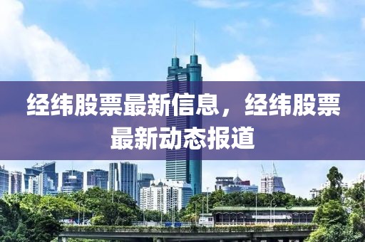 經(jīng)緯股票最新信息，經(jīng)緯股票最新動態(tài)報道