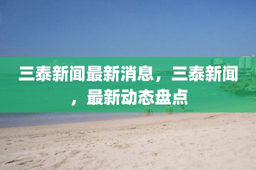 三泰新聞最新消息，三泰新聞，最新動態盤點