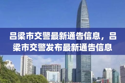 呂梁市交警最新通告信息，呂梁市交警發(fā)布最新通告信息